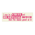 Bumper Sticker — "I may be a CRUEL and HEARTLESS BITCH but I'm damn good at it"